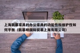 上海新慕家具的办公家具的功能性和维护性如何平衡（新慕明国际贸易上海有限公司）