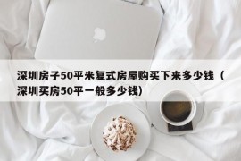 深圳房子50平米复式房屋购买下来多少钱（深圳买房50平一般多少钱）