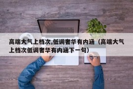 高端大气上档次,低调奢华有内涵（高端大气上档次低调奢华有内涵下一句）