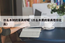 什么木材的家具好呢（什么木质的家具性价比高）