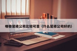 哪些装修公司比较可靠（什么装修公司好的）