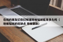 在线的朋友们你们知道地板贴纸能用多久吗（地板贴纸的优缺点 地板翻新）