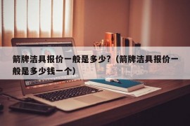 箭牌洁具报价一般是多少?（箭牌洁具报价一般是多少钱一个）