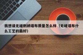 我想请无缝刺绣墙布质量怎么样（无缝墙布什么工艺的最好）