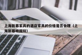 上海新慕家具的酒店家具的价格是否合理（上海新慕明国际）