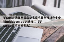 梦幻西游满卧室民房华宅豪宅分别可以存多少钱middotmiddot速度...（梦幻西游豪宅空间多大）