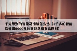 千元级别的智能马桶该怎么选（1千多的智能马桶跟5000多的智能马桶有啥区别）