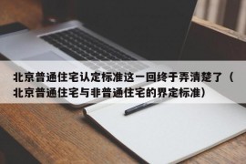 北京普通住宅认定标准这一回终于弄清楚了（北京普通住宅与非普通住宅的界定标准）