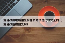 露台改成玻璃阳光房什么做法是比较安全的（露台改造成阳光房）