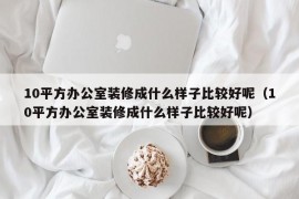 10平方办公室装修成什么样子比较好呢（10平方办公室装修成什么样子比较好呢）