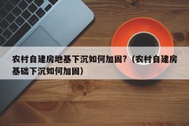 农村自建房地基下沉如何加固?（农村自建房基础下沉如何加固）