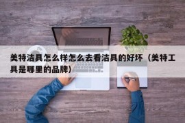 美特洁具怎么样怎么去看洁具的好坏（美特工具是哪里的品牌）