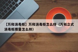 【万和消毒柜】万和消毒柜怎么样（万和立式消毒柜质量怎么样）