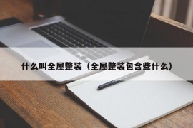 什么叫全屋整装（全屋整装包含些什么）