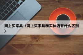 网上买家具（网上买家具和实体店有什么区别）