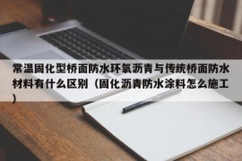 常温固化型桥面防水环氧沥青与传统桥面防水材料有什么区别（固化沥青防水涂料怎么施工）