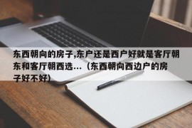 东西朝向的房子,东户还是西户好就是客厅朝东和客厅朝西选...（东西朝向西边户的房子好不好）