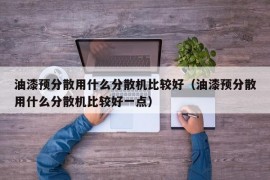 油漆预分散用什么分散机比较好（油漆预分散用什么分散机比较好一点）