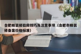 合肥精装修验房技巧及注意事项（合肥市精装修备案价格标准）