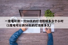 一度电可供一只50瓦的灯泡照明多少个小时（1度电可以供50瓦的灯泡用多久）