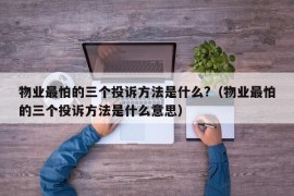 物业最怕的三个投诉方法是什么?（物业最怕的三个投诉方法是什么意思）