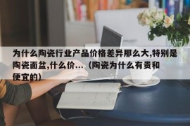 为什么陶瓷行业产品价格差异那么大,特别是陶瓷面盆,什么价...（陶瓷为什么有贵和便宜的）