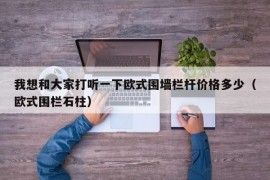 我想和大家打听一下欧式围墙栏杆价格多少（欧式围栏石柱）