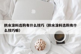 防水涂料选购有什么技巧（防水涂料选购有什么技巧嘛）