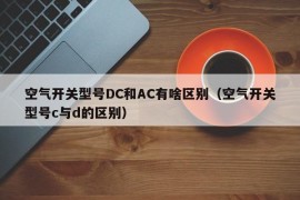 空气开关型号DC和AC有啥区别（空气开关型号c与d的区别）