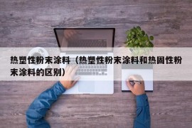 热塑性粉末涂料（热塑性粉末涂料和热固性粉末涂料的区别）