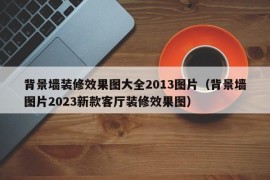 背景墙装修效果图大全2013图片（背景墙图片2023新款客厅装修效果图）