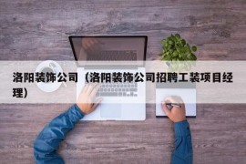 洛阳装饰公司（洛阳装饰公司招聘工装项目经理）