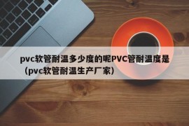 pvc软管耐温多少度的呢PVC管耐温度是（pvc软管耐温生产厂家）