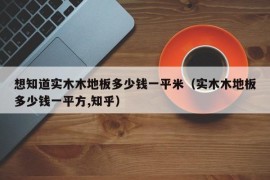 想知道实木木地板多少钱一平米（实木木地板多少钱一平方,知乎）