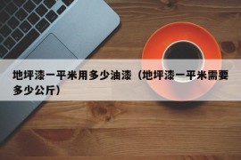 地坪漆一平米用多少油漆（地坪漆一平米需要多少公斤）