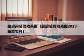 厨房间装修效果图（厨房装修效果图2023新款农村）