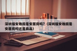 深圳福安雅园是安居房吗?（深圳福安雅园是安居房吗还是商品）