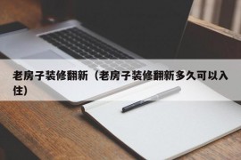 老房子装修翻新（老房子装修翻新多久可以入住）