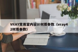 VRAY常用室内设计材质参数（vray42材质参数）