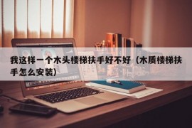 我这样一个木头楼梯扶手好不好（木质楼梯扶手怎么安装）