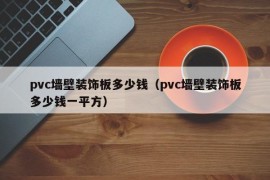 pvc墙壁装饰板多少钱（pvc墙壁装饰板多少钱一平方）