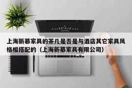 上海新慕家具的茶几是否是与酒店其它家具风格相搭配的（上海新慕家具有限公司）