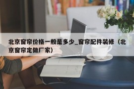 北京窗帘价格一般是多少_窗帘配件装修（北京窗帘定做厂家）