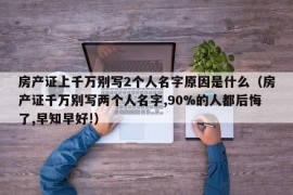 房产证上千万别写2个人名字原因是什么（房产证千万别写两个人名字,90%的人都后悔了,早知早好!）