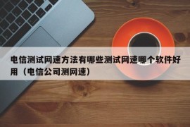 电信测试网速方法有哪些测试网速哪个软件好用（电信公司测网速）