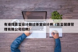 有谁找首玺设计做过茶室设计啊（首玺健康管理有限公司招聘）