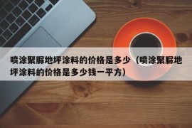 喷涂聚脲地坪涂料的价格是多少（喷涂聚脲地坪涂料的价格是多少钱一平方）