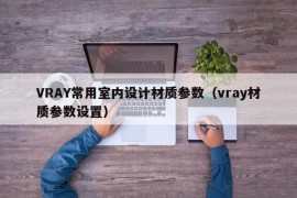 VRAY常用室内设计材质参数（vray材质参数设置）