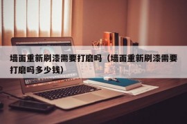 墙面重新刷漆需要打磨吗（墙面重新刷漆需要打磨吗多少钱）