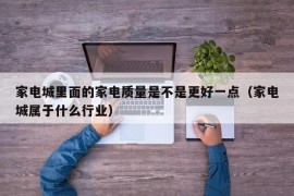 家电城里面的家电质量是不是更好一点（家电城属于什么行业）